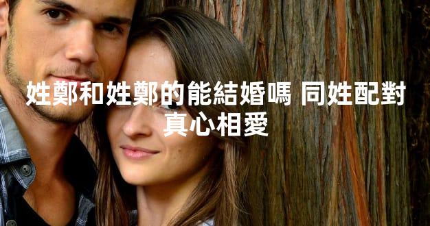 姓鄭和姓鄭的能結婚嗎 同姓配對真心相愛